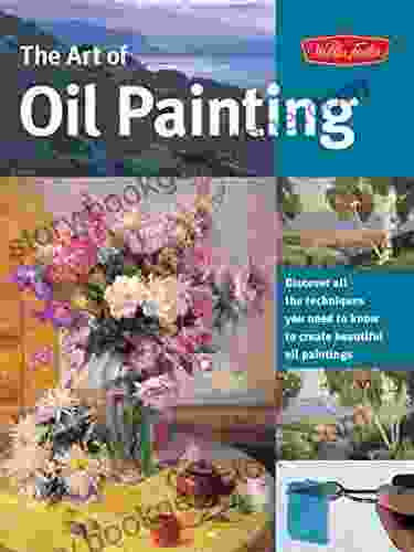 The Art Of Oil Painting: Discover All The Techniques You Need To Know To Create Beautiful Oil Paintings (Collector S Series)