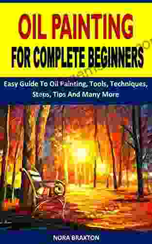 OIL PAINTING FOR COMPLETE BEGINNERS: Easy Guide To Oil Painting Tools Techniques Steps Tips And Many More