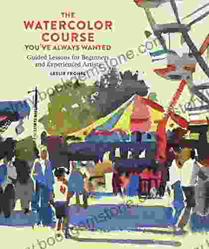 The Watercolor Course You Ve Always Wanted: Guided Lessons For Beginners And Experienced Artists