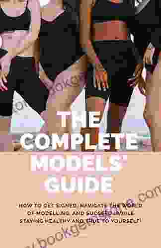 The Complete Models Guide: How To Get Signed Navigate The World Of Modelling And Succeed (While Staying Healthy And True To Yourself)