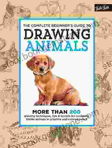 The Complete Beginner S Guide To Drawing Animals: More Than 200 Drawing Techniques Tips Lessons For Rendering Lifelike Animals In Graphite And Colored Pencil (The Complete Of )