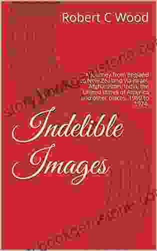 Indelible Images: A Journey From England To New Zealand Via Israel Afghanistan India The United States Of America And Other Places 1969 To 1974