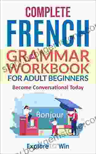Complete French Grammar Workbook For Adult Beginners: Speak Like A Natural And Grow Your Vocabulary With Essential Lessons And Fun Activities (Learn French For Adult Beginners 2)