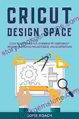 Cricut Design Space: A Step By Step Guide For Beginners To Start Cricut With Many Original Projects Ideas And Illustrations