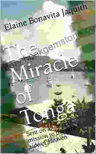 The Miracle Of Tonga: Sent On An Angel S Mission To The Other Side Of Heaven