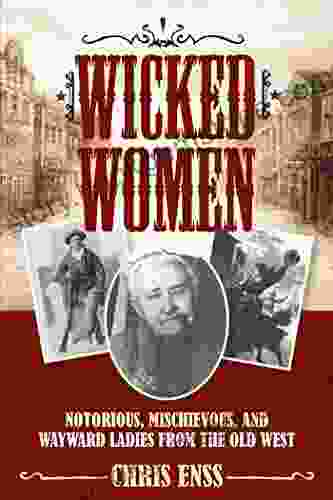 Wicked Women: Notorious Mischievous And Wayward Ladies From The Old West